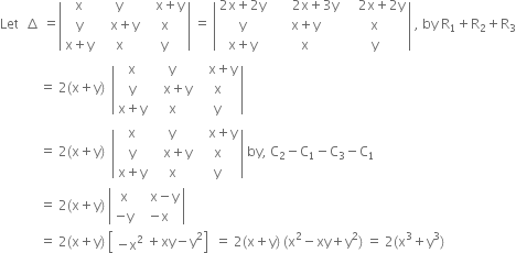 Let space space increment space equals open vertical bar table row straight x straight y cell space space space straight x plus straight y end cell row straight y cell space space space straight x plus straight y end cell straight x row cell straight x plus straight y end cell straight x straight y end table close vertical bar space equals space open vertical bar table row cell 2 straight x plus 2 straight y end cell cell space space space space space space 2 straight x plus 3 straight y end cell cell space space space space 2 straight x plus 2 straight y end cell row straight y cell straight x plus straight y end cell straight x row cell straight x plus straight y end cell straight x straight y end table close vertical bar space comma space by space straight R subscript 1 plus straight R subscript 2 plus straight R subscript 3
space space space space space space space space space space space space equals space 2 left parenthesis straight x plus straight y right parenthesis space space open vertical bar table row straight x straight y cell space space space straight x plus straight y end cell row straight y cell space space space straight x plus straight y end cell straight x row cell straight x plus straight y end cell straight x straight y end table close vertical bar
space space space space space space space space space space space space equals space 2 left parenthesis straight x plus straight y right parenthesis space space open vertical bar table row straight x straight y cell space space space straight x plus straight y end cell row straight y cell space space space straight x plus straight y end cell straight x row cell straight x plus straight y end cell straight x straight y end table close vertical bar space by comma space straight C subscript 2 minus straight C subscript 1 minus straight C subscript 3 minus straight C subscript 1
space space space space space space space space space space space space equals space 2 left parenthesis straight x plus straight y right parenthesis space open vertical bar table row straight x cell space space space straight x minus straight y end cell row cell negative straight y end cell cell negative straight x end cell end table close vertical bar
space space space space space space space space space space space space equals space 2 left parenthesis straight x plus straight y right parenthesis space open square brackets table row cell negative straight x squared end cell end table plus xy minus straight y squared close square brackets space space equals space 2 left parenthesis straight x plus straight y right parenthesis space left parenthesis straight x squared minus xy plus straight y squared right parenthesis space equals space 2 left parenthesis straight x cubed plus straight y cubed right parenthesis