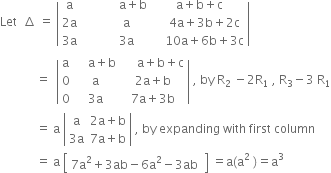 Let space space increment space equals space open vertical bar table row straight a cell space space space space space space space space space space space space straight a plus straight b end cell cell space straight a plus straight b plus straight c end cell row cell 2 straight a end cell cell space space space space space space space space straight a end cell cell space space space space 4 straight a plus 3 straight b plus 2 straight c end cell row cell 3 straight a end cell cell space space space space space space space space 3 straight a end cell cell space space space space 10 straight a plus 6 straight b plus 3 straight c end cell end table close vertical bar space
space space space space space space space space space space space space equals space space open vertical bar table row straight a cell space space space space straight a plus straight b end cell cell space space space space space straight a plus straight b plus straight c end cell row 0 straight a cell 2 straight a plus straight b end cell row 0 cell 3 straight a end cell cell 7 straight a plus 3 straight b end cell end table close vertical bar space comma space by space straight R subscript 2 space minus 2 straight R subscript 1 space comma space straight R subscript 3 minus 3 space straight R subscript 1
space space space space space space space space space space space space equals space straight a space open vertical bar table row straight a cell 2 straight a plus straight b end cell row cell 3 straight a end cell cell 7 straight a plus straight b end cell end table close vertical bar space comma space by space expanding space with space first space column
space space space space space space space space space space space space equals space straight a space open square brackets table row cell 7 straight a squared plus 3 ab minus 6 straight a squared minus 3 ab space end cell end table close square brackets space equals straight a left parenthesis straight a squared space right parenthesis equals straight a cubed space