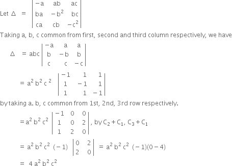 Let space increment space space equals space space space open vertical bar table row cell negative straight a end cell cell space space ab end cell cell space space ac end cell row ba cell space space minus straight b squared end cell cell space space space bc end cell row ca cell space cb end cell cell negative straight c squared end cell end table close vertical bar space
Taking space straight a comma space straight b comma space straight c space common space from space first comma space second space and space third space column space respectively comma space we space have
space space space space space space increment space space space equals space abc space open vertical bar table row cell negative straight a end cell cell space space space space straight a end cell cell space space straight a end cell row straight b cell space minus straight b end cell cell space space straight b end cell row straight c cell space space space space straight c end cell cell space minus straight c end cell end table close vertical bar space
space space space space space space space space space space space space equals space straight a squared space straight b squared space straight c space squared space space space space open vertical bar table row cell negative 1 end cell cell space space space space space space 1 end cell cell space space space space space 1 end cell row 1 cell space space minus 1 end cell cell space space space space space 1 end cell row 1 cell space space space space space space 1 end cell cell space minus 1 end cell end table close vertical bar
by space taking space straight a. space straight b comma space straight c space common space from space 1 st comma space 2 nd comma space 3 rd space row space respectively.
space space space space space space space space space space space space equals straight a squared space straight b squared space straight c squared space space open vertical bar table row cell negative 1 end cell cell space space 0 end cell cell space space space 0 end cell row 1 cell space space 0 end cell cell space space space 2 end cell row 1 cell space space 2 end cell cell space space space 0 end cell end table close vertical bar space comma space by space straight C subscript 2 plus straight C subscript 1 comma space straight C subscript 3 plus straight C subscript 1
space space space space space space space space space space space space equals space straight a squared space straight b squared space straight c squared space space left parenthesis negative 1 right parenthesis space space space open vertical bar table row 0 cell space space space 2 end cell row 2 cell space space space 0 end cell end table close vertical bar space space equals space straight a squared space straight b squared space straight c squared space space left parenthesis negative 1 right parenthesis left parenthesis 0 minus 4 right parenthesis
space space space space space space space space space space space space equals space space 4 space straight a squared space straight b squared space straight c squared space