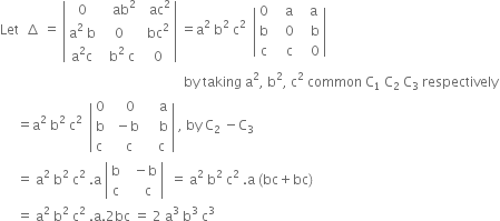 Let space space increment space equals space open vertical bar table row 0 cell space space space ab squared end cell cell space space ac squared end cell row cell straight a squared space straight b end cell 0 cell space bc squared end cell row cell straight a squared straight c end cell cell space space straight b squared space straight c end cell cell space 0 end cell end table close vertical bar space equals straight a squared space straight b squared space straight c squared space space open vertical bar table row 0 cell space space space straight a end cell cell space space straight a end cell row straight b cell space space space 0 end cell cell space space space straight b end cell row straight c cell space space space straight c end cell cell space space space 0 end cell end table close vertical bar
space space space space space space space space space space space space space space space space space space space space space space space space space space space space space space space space space space space space space space space space space space space space space space space space space space space space space space space by space taking space straight a squared comma space straight b squared comma space straight c to the power of 2 space end exponent common space straight C subscript 1 space straight C subscript 2 space straight C subscript 3 space respectively
space space space space space equals straight a squared space straight b squared space straight c squared space space open vertical bar table row 0 cell space 0 end cell cell space space straight a end cell row straight b cell space minus straight b space space end cell cell space space straight b end cell row cell straight c space end cell straight c cell space straight c end cell end table close vertical bar space comma space by space straight C subscript 2 space minus straight C subscript 3
space space space space space equals space straight a squared space straight b squared space straight c squared space. straight a space open vertical bar table row straight b cell space space minus straight b end cell row straight c cell space space space space straight c end cell end table close vertical bar space space equals space straight a squared space straight b squared space straight c squared space. straight a space left parenthesis bc plus bc right parenthesis
space space space space space equals space straight a squared space straight b squared space straight c squared space. straight a.2 bc space equals space 2 space straight a cubed space straight b cubed space straight c cubed
