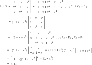 straight L. straight H. straight S space equals space open vertical bar table row 1 cell space space space space straight x end cell cell space space space space straight x squared end cell row cell straight x squared end cell cell space space 1 end cell cell space space straight x end cell row straight x cell space space straight x squared end cell cell space space 1 end cell end table close vertical bar space equals space open vertical bar table row cell 1 plus straight x plus straight x squared end cell cell space space straight x end cell cell space space straight x squared end cell row cell 1 plus straight x plus straight x squared end cell cell space space 1 end cell cell space space straight x end cell row cell 1 plus straight x plus straight x squared end cell cell space space space straight x squared end cell cell space 1 end cell end table close vertical bar space comma space by space straight C subscript 1 plus straight C subscript 2 plus straight C subscript 3
space space space space space space space space space space space equals space left parenthesis 1 plus straight x plus straight x squared right parenthesis space space open vertical bar table row 1 cell space space straight x end cell cell space space straight x squared end cell row 1 1 cell space straight x end cell row 1 cell space space straight x squared end cell cell space 1 end cell end table close vertical bar space
space space space space space space space space space space equals space space space left parenthesis 1 plus straight x plus straight x squared right parenthesis space open vertical bar table row 1 straight x cell straight x squared end cell row 0 cell space space 1 minus straight x end cell cell space space straight x minus straight x squared end cell row cell 0 space end cell cell space space straight x squared minus straight x end cell cell space 1 minus straight x squared end cell end table close vertical bar space comma space by space straight R subscript 2 minus straight R subscript 1 space comma space straight R subscript 3 minus straight R subscript 1
space space space space space space space space space equals space space space left parenthesis 1 plus straight x plus straight x squared right parenthesis space space open vertical bar table row 1 straight x row cell negative straight x end cell cell 1 plus straight x end cell end table close vertical bar space equals space left parenthesis 1 plus straight x plus straight x squared right parenthesis space left parenthesis 1 minus straight x right parenthesis squared space space open square brackets table row cell 1 plus straight x plus straight x squared end cell end table close square brackets
space space space space space space space space space equals space open square brackets table row cell left parenthesis 1 minus straight x right parenthesis left parenthesis 1 plus straight x plus straight x squared end cell end table close square brackets squared space equals space left parenthesis 1 minus straight x cubed right parenthesis squared
space space space space space space space space space equals straight R. straight H. straight S
space
