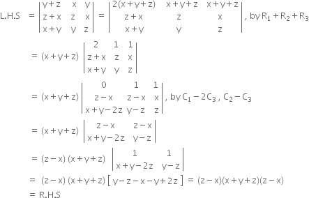 straight L. straight H. straight S space space space equals space open vertical bar table row cell straight y plus straight z end cell cell space space space straight x end cell cell space space straight y end cell row cell straight z plus straight x end cell cell space space straight z end cell cell space space straight x end cell row cell straight x plus straight y end cell cell space space straight y end cell cell space straight z end cell end table close vertical bar space equals space open vertical bar table row cell 2 left parenthesis straight x plus straight y plus straight z right parenthesis end cell cell space space space straight x plus straight y plus straight z end cell cell space space straight x plus straight y plus straight z end cell row cell straight z plus straight x end cell straight z straight x row cell straight x plus straight y end cell straight y straight z end table close vertical bar space comma space by space straight R subscript 1 plus straight R subscript 2 plus straight R subscript 3
space space space space space space space space space space space space space space equals space left parenthesis straight x plus straight y plus straight z right parenthesis space space open vertical bar table row 2 cell space 1 end cell cell space space 1 end cell row cell straight z plus straight x end cell cell space space straight z end cell cell space space straight x end cell row cell straight x plus straight y end cell cell space space straight y end cell cell space space straight z end cell end table close vertical bar space
space space space space space space space space space space space space space space equals space left parenthesis straight x plus straight y plus straight z right parenthesis space open vertical bar table row 0 1 cell space 1 end cell row cell straight z minus straight x end cell cell straight z minus straight x end cell cell space space straight x end cell row cell straight x plus straight y minus 2 straight z end cell cell straight y minus straight z end cell cell space space straight z end cell end table close vertical bar space comma space by space straight C subscript 1 minus 2 straight C subscript 3 space comma space straight C subscript 2 minus straight C subscript 3
space space space space space space space space space space space space space space equals space left parenthesis straight x plus straight y plus straight z right parenthesis space space open vertical bar table row cell straight z minus straight x end cell cell space space straight z minus straight x end cell row cell straight x plus straight y minus 2 straight z end cell cell space space straight y minus straight z end cell end table close vertical bar space
space space space space space space space space space space space space space space equals space left parenthesis straight z minus straight x right parenthesis space left parenthesis straight x plus straight y plus straight z right parenthesis space space space open vertical bar table row 1 1 row cell straight x plus straight y minus 2 straight z end cell cell space space straight y minus straight z end cell end table close vertical bar space
space space space space space space space space space space space space space equals space space left parenthesis straight z minus straight x right parenthesis space left parenthesis straight x plus straight y plus straight z right parenthesis space open square brackets table row cell straight y minus straight z minus straight x minus straight y plus 2 straight z end cell end table close square brackets space equals space left parenthesis straight z minus straight x right parenthesis left parenthesis straight x plus straight y plus straight z right parenthesis left parenthesis straight z minus straight x right parenthesis
space space space space space space space space space space space space space equals space straight R. straight H. straight S