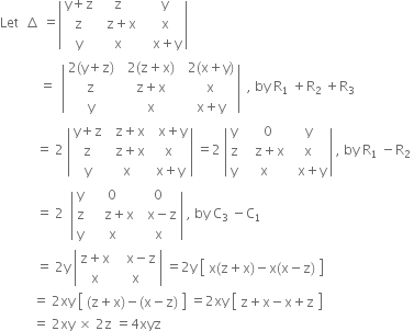 Let space space increment space equals open vertical bar table row cell straight y plus straight z end cell straight z cell space space straight y end cell row straight z cell space space straight z plus straight x end cell cell space space straight x end cell row straight y straight x cell space space space straight x plus straight y end cell end table close vertical bar
space space space space space space space space space space space space equals space space open vertical bar table row cell 2 left parenthesis straight y plus straight z right parenthesis end cell cell space space 2 left parenthesis straight z plus straight x right parenthesis space space end cell cell 2 left parenthesis straight x plus straight y right parenthesis end cell row straight z cell straight z plus straight x end cell straight x row straight y straight x cell straight x plus straight y end cell end table close vertical bar space space comma space by space straight R subscript 1 space plus straight R subscript 2 space end subscript plus straight R subscript 3
space space space space space space space space space space space equals space 2 space open vertical bar table row cell straight y plus straight z end cell cell space space straight z plus straight x end cell cell space space straight x plus straight y end cell row straight z cell space space straight z plus straight x end cell straight x row straight y straight x cell space straight x plus straight y end cell end table close vertical bar space equals 2 space open vertical bar table row straight y cell space space 0 end cell straight y row straight z cell space space space straight z plus straight x end cell straight x row straight y straight x cell space space straight x plus straight y end cell end table close vertical bar space comma space by space straight R subscript 1 space minus straight R subscript 2 space end subscript
space space space space space space space space space space space equals space 2 space space open vertical bar table row straight y 0 0 row straight z cell space space space space straight z plus straight x end cell cell space space straight x minus straight z end cell row straight y straight x straight x end table close vertical bar space comma space by space straight C subscript 3 space minus straight C subscript 1
space space space space space space space space space space space equals space 2 straight y space open vertical bar table row cell straight z plus straight x end cell cell space space space straight x minus straight z end cell row straight x straight x end table close vertical bar space equals 2 straight y space open square brackets table row cell straight x left parenthesis straight z plus straight x right parenthesis minus straight x left parenthesis straight x minus straight z right parenthesis end cell end table close square brackets
space space space space space space space space space space equals space 2 xy space open square brackets table row cell left parenthesis straight z plus straight x right parenthesis minus left parenthesis straight x minus straight z right parenthesis end cell end table close square brackets space equals 2 xy space open square brackets table row cell straight z plus straight x minus straight x plus straight z end cell end table close square brackets
space space space space space space space space space space equals space 2 xy space cross times space 2 straight z space equals 4 xyz