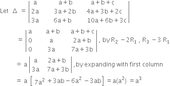 Let space space increment space equals space open vertical bar table row straight a cell space space space space space space space space space straight a plus straight b end cell cell straight a plus straight b plus straight c end cell row cell 2 straight a end cell cell space space space space space space space space 3 straight a plus 2 straight b end cell cell space space 4 straight a plus 3 straight b plus 2 straight c end cell row cell 3 straight a end cell cell space space space space space 6 straight a plus straight b end cell cell space space space space space 10 straight a plus 6 straight b plus 3 straight c end cell end table close vertical bar
space space space space space space space space space space space equals space open vertical bar table row straight a cell space space space space space space space straight a plus straight b space space space space space end cell cell straight a plus straight b plus straight c end cell row 0 straight a cell 2 straight a plus straight b end cell row 0 cell 3 straight a end cell cell 7 straight a plus 3 straight b end cell end table close vertical bar space comma space by space straight R subscript 2 space end subscript minus 2 straight R subscript 1 space comma space straight R subscript 3 space minus 3 space straight R subscript 1
space space space space space space space space space space equals space straight a space open vertical bar table row straight a cell space space 2 straight a plus straight b end cell row cell 3 straight a end cell cell space space space 7 straight a plus 3 straight b end cell end table close vertical bar space comma by space expanding space with space first space column
space space space space space space space space space space equals space straight a space space open square brackets table row cell 7 straight a squared end cell end table plus 3 ab minus 6 straight a squared space minus 3 ab close square brackets space equals straight a left parenthesis straight a squared right parenthesis space equals straight a cubed