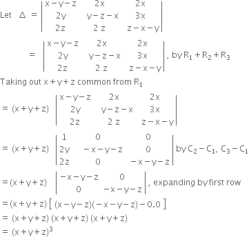 Let space space space increment space equals space open vertical bar table row cell straight x minus straight y minus straight z end cell cell 2 straight x end cell cell 2 straight x end cell row cell 2 straight y end cell cell space space space straight y minus straight z minus straight x end cell cell 3 straight x end cell row cell 2 straight z end cell cell 2 space straight z end cell cell space space straight z minus straight x minus straight y end cell end table close vertical bar space
space space space space space space space space space space space space space equals space space space open vertical bar table row cell straight x minus straight y minus straight z end cell cell 2 straight x end cell cell 2 straight x end cell row cell 2 straight y end cell cell space space space straight y minus straight z minus straight x end cell cell 3 straight x end cell row cell 2 straight z end cell cell 2 space straight z end cell cell space space straight z minus straight x minus straight y end cell end table close vertical bar space comma space by space straight R subscript 1 plus straight R subscript 2 plus straight R subscript 3
Taking space out space straight x plus straight y plus straight z space common space from space straight R subscript 1
equals space left parenthesis straight x plus straight y plus straight z right parenthesis space space space open vertical bar table row cell straight x minus straight y minus straight z end cell cell 2 straight x end cell cell 2 straight x end cell row cell 2 straight y end cell cell space space space straight y minus straight z minus straight x end cell cell 3 straight x end cell row cell 2 straight z end cell cell 2 space straight z end cell cell space space straight z minus straight x minus straight y end cell end table close vertical bar
equals space left parenthesis straight x plus straight y plus straight z right parenthesis space space space open vertical bar table row 1 0 0 row cell 2 straight y end cell cell space space space space minus straight x minus straight y minus straight z end cell 0 row cell 2 straight z end cell 0 cell space minus straight x minus straight y minus straight z end cell end table close vertical bar space by space straight C subscript 2 minus straight C subscript 1 comma space straight C subscript 3 minus straight C subscript 1
equals left parenthesis straight x plus straight y plus straight z right parenthesis space space space space open vertical bar table row cell negative straight x minus straight y minus straight z end cell 0 row 0 cell negative straight x minus straight y minus straight z end cell end table close vertical bar space comma space expanding space by space first space row
equals left parenthesis straight x plus straight y plus straight z right parenthesis space open square brackets table row cell left parenthesis straight x minus straight y minus straight z right parenthesis left parenthesis negative straight x minus straight y minus straight z right parenthesis minus 0.0 end cell end table close square brackets
equals space left parenthesis straight x plus straight y plus straight z right parenthesis space left parenthesis straight x plus straight y plus straight z right parenthesis space left parenthesis straight x plus straight y plus straight z right parenthesis
equals space left parenthesis straight x plus straight y plus straight z right parenthesis cubed
space space