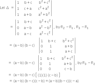 Let space increment space equals space open vertical bar table row 1 cell space space space space straight b plus straight c space end cell cell space space space space space straight b squared plus straight c squared end cell row 1 cell space space straight c plus straight a end cell cell space space space straight c squared plus straight a squared end cell row 1 cell space space straight a plus straight b end cell cell space space space space straight a squared plus straight b squared end cell end table close vertical bar
space space space space space space space space space space space equals space space open vertical bar table row 1 cell space space space space straight b plus straight c space end cell cell space space space space space straight b squared plus straight c squared end cell row 0 cell space space straight a minus straight b end cell cell space space space space space straight a squared space minus straight b squared end cell row 0 cell space space straight a minus straight c end cell cell space space space space space straight a squared minus straight c squared end cell end table close vertical bar space comma space by space straight R subscript 2 space minus straight R subscript 1 space comma space straight R subscript 3 space minus straight R subscript 1
space space space space space space space space space space equals space left parenthesis straight a minus straight b right parenthesis space left parenthesis straight b minus straight c right parenthesis space space space space space open vertical bar table row 1 cell space space space space straight b plus straight c space end cell cell space space space space space straight b squared plus straight c squared end cell row 0 1 cell space space space space space space straight a plus straight b end cell row 0 1 cell space space space space space space straight a plus straight c end cell end table close vertical bar
space space space space space space space space space equals space space left parenthesis straight a minus straight b right parenthesis space left parenthesis straight b minus straight c right parenthesis space space space space open vertical bar table row 1 cell space space space space straight b plus straight c space end cell cell space space space space space straight b squared plus straight c squared end cell row 0 1 cell space space space space space space straight a plus straight b end cell row 0 0 cell space space space space space space space straight c minus straight b end cell end table close vertical bar space comma space by space straight R subscript 3 space minus straight R subscript 2
space space space space space space space space space equals space space left parenthesis straight a minus straight b right parenthesis space left parenthesis straight b minus straight c right parenthesis space open square brackets table row cell left parenthesis 1 right parenthesis left parenthesis 1 right parenthesis space left parenthesis straight c minus straight b right parenthesis end cell end table close square brackets space
space space space space space space space space space space equals space left parenthesis straight a minus straight b right parenthesis space left parenthesis straight b minus straight c right parenthesis left parenthesis straight c minus straight b right parenthesis equals left parenthesis straight a minus straight b right parenthesis left parenthesis straight b minus straight c right parenthesis left parenthesis straight c minus straight a right parenthesis