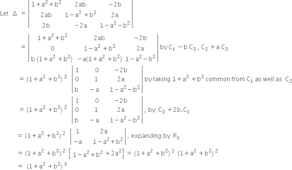 Let space space increment space equals space open vertical bar table row cell 1 plus straight a squared plus straight b squared end cell cell 2 ab end cell cell negative 2 straight b end cell row cell 2 ab end cell cell 1 minus straight a squared space plus straight b squared end cell cell 2 straight a end cell row cell 2 straight b end cell cell negative 2 straight a end cell cell 1 minus straight a squared minus straight b squared end cell end table close vertical bar space
space space space space space space space space space space space space space equals space open vertical bar table row cell 1 plus straight a squared plus straight b squared end cell cell 2 ab end cell cell negative 2 straight b end cell row 0 cell 1 minus straight a squared space plus straight b squared end cell cell 2 straight a end cell row cell straight b space left parenthesis 1 plus straight a squared space plus straight b squared right parenthesis space end cell cell negative straight a left parenthesis 1 plus straight a squared space plus straight b squared right parenthesis end cell cell 1 minus straight a squared minus straight b squared end cell end table close vertical bar space by space straight C subscript 1 space minus straight b space straight C subscript 3 space comma space straight C subscript 2 space plus straight a space straight C subscript 3
space space space space space space space space space space space space equals space left parenthesis 1 plus straight a squared space plus straight b squared right parenthesis space squared space space space open vertical bar table row 1 cell space space space space space space space space 0 end cell cell negative 2 straight b end cell row 0 cell space space space space space space space 1 end cell cell 2 straight a end cell row cell straight b space end cell cell space space space space minus straight a end cell cell space space space space space 1 minus straight a squared minus straight b squared end cell end table close vertical bar space by space taking space 1 plus straight a squared space plus straight b squared space common space from space straight C subscript 1 space as space well space as space space straight C subscript 2
space space space space space space space space space space space space equals space left parenthesis 1 plus straight a squared space plus straight b squared right parenthesis space squared space space space open vertical bar table row 1 cell space space space space space space space space 0 end cell cell negative 2 straight b end cell row 0 cell space space space space space space space 1 end cell cell 2 straight a end cell row cell straight b space end cell cell space space space space minus straight a end cell cell space space space space space 1 minus straight a squared minus straight b squared end cell end table close vertical bar space comma space by space space straight C subscript 3 space plus 2 straight b. straight C subscript 1
space space space space space space space space space space space equals space left parenthesis 1 plus straight a squared space plus straight b squared right parenthesis space squared space space space open vertical bar table row 1 cell 2 straight a end cell row cell negative straight a end cell cell space space space space space 1 minus straight a squared plus straight b squared end cell end table close vertical bar space comma space expanding space by space space straight R subscript 1
space space space space space space space space space space space equals space left parenthesis 1 plus straight a squared space plus straight b squared right parenthesis space squared space space open square brackets table row cell 1 minus straight a squared plus straight b squared end cell end table plus 2 straight a squared close square brackets space equals space left parenthesis 1 plus straight a squared space plus straight b squared right parenthesis space squared space space left parenthesis 1 plus straight a squared space plus straight b squared right parenthesis space squared space
space space space space space space space space space space space equals space space left parenthesis 1 plus straight a squared space plus straight b squared right parenthesis space cubed space space

space space space space space space space space space space space space space space