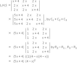 straight L. straight H. straight S space equals open vertical bar table row cell straight x plus 4 end cell cell 2 space straight x end cell cell 2 space straight x end cell row cell 2 space straight x end cell cell space space straight x plus 4 end cell cell 2 space straight x end cell row cell 2 space straight x end cell cell 2 space straight x end cell cell space space straight x plus 4 end cell end table close vertical bar space
space space space space space space space space space space space equals space space open vertical bar table row cell 5 straight x plus 4 end cell cell space space 2 space straight x end cell cell 2 space straight x end cell row cell 5 straight x plus 4 end cell cell space space space straight x plus 4 end cell cell 2 space straight x end cell row cell 5 straight x plus 4 end cell cell 2 space straight x end cell cell space space straight x plus 4 end cell end table close vertical bar space comma space by space straight C subscript 1 plus straight C subscript 2 plus straight C subscript 3
space space space space space space space space space space space equals space space space left parenthesis 5 straight x plus 4 right parenthesis space space open vertical bar table row 1 cell 2 space straight x end cell cell 2 space straight x end cell row 1 cell space space space straight x plus 4 end cell cell 2 space straight x end cell row 1 cell 2 space straight x end cell cell space space straight x plus 4 end cell end table close vertical bar space
space space space space space space space space space space space equals space space space left parenthesis 5 straight x plus 4 right parenthesis space space open vertical bar table row 1 cell 2 space straight x end cell cell 2 space straight x end cell row 1 cell space space space straight x plus 4 end cell cell 2 space straight x end cell row 1 cell 2 space straight x end cell cell space space straight x plus 4 end cell end table close vertical bar space by space straight R subscript 2 minus straight R subscript 1 space comma space straight R subscript 3 minus straight R subscript 1
space space space space space space space space space space space equals space space space left parenthesis 5 straight x plus 4 right parenthesis space space open curly brackets left parenthesis 1 right parenthesis left parenthesis 4 minus straight x right parenthesis left parenthesis 4 minus straight x right parenthesis close curly brackets
space space space space space space space space space space space equals space space space left parenthesis 5 straight x plus 4 right parenthesis space space left parenthesis 4 minus straight x right parenthesis squared