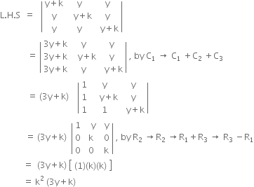 straight L. straight H. straight S space space equals space space space open vertical bar table row cell straight y plus straight k end cell straight y straight y row straight y cell space space space straight y plus straight k end cell straight y row straight y straight y cell space space straight y plus straight k end cell end table close vertical bar space space
space space space space space space space space space space space space space equals space open vertical bar table row cell 3 straight y plus straight k end cell straight y straight y row cell 3 straight y plus straight k end cell cell space space space straight y plus straight k end cell straight y row cell 3 straight y plus straight k end cell straight y cell space space straight y plus straight k end cell end table close vertical bar space comma space by space straight C subscript 1 space rightwards arrow space straight C subscript 1 space plus straight C subscript 2 space end subscript plus straight C subscript 3
space space space space space space space space space space space space space equals space left parenthesis 3 straight y plus straight k right parenthesis space space space space open vertical bar table row 1 straight y straight y row 1 cell space space space space straight y plus straight k end cell straight y row 1 1 cell space space straight y plus straight k end cell end table close vertical bar space
space space space space space space space space space space space space equals space left parenthesis 3 straight y plus straight k right parenthesis space space open vertical bar table row 1 cell space space space straight y end cell cell space space straight y end cell row 0 cell space straight k end cell cell space space 0 end cell row 0 cell space 0 end cell cell space space straight k end cell end table close vertical bar space comma space by space straight R subscript 2 space rightwards arrow straight R subscript 2 space rightwards arrow straight R subscript 1 plus straight R subscript 3 space rightwards arrow space straight R subscript 3 space minus straight R subscript 1
space space space space space space space space space space space equals space space left parenthesis 3 straight y plus straight k right parenthesis space open square brackets table row cell left parenthesis 1 right parenthesis left parenthesis straight k right parenthesis left parenthesis straight k right parenthesis end cell end table close square brackets
space space space space space space space space space space space equals space straight k squared space left parenthesis 3 straight y plus straight k right parenthesis