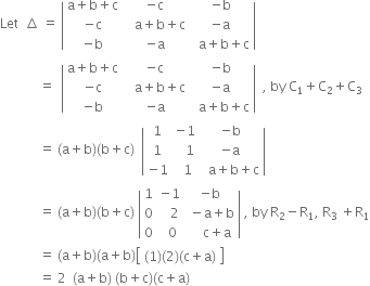 Let space space increment space equals space open vertical bar table row cell straight a plus straight b plus straight c end cell cell negative straight c end cell cell negative straight b end cell row cell negative straight c end cell cell space space space straight a plus straight b plus straight c end cell cell negative straight a end cell row cell negative straight b end cell cell negative straight a end cell cell space space straight a plus straight b plus straight c end cell end table close vertical bar space
space space space space space space space space space space space space equals space space open vertical bar table row cell straight a plus straight b plus straight c end cell cell negative straight c end cell cell negative straight b end cell row cell negative straight c end cell cell space space space straight a plus straight b plus straight c end cell cell negative straight a end cell row cell negative straight b end cell cell negative straight a end cell cell space space straight a plus straight b plus straight c end cell end table close vertical bar space space comma space by space straight C subscript 1 plus straight C subscript 2 plus straight C subscript 3
space space space space space space space space space space space space equals space left parenthesis straight a plus straight b right parenthesis left parenthesis straight b plus straight c right parenthesis space space open vertical bar table row 1 cell negative 1 end cell cell negative straight b end cell row 1 cell space space space 1 end cell cell negative straight a end cell row cell negative 1 end cell cell space space 1 end cell cell space space straight a plus straight b plus straight c end cell end table close vertical bar
space space space space space space space space space space space space equals space left parenthesis straight a plus straight b right parenthesis left parenthesis straight b plus straight c right parenthesis space open vertical bar table row 1 cell negative 1 end cell cell negative straight b end cell row 0 cell space space space 2 end cell cell space minus straight a plus straight b end cell row 0 cell space space 0 end cell cell space space space space straight c plus straight a end cell end table close vertical bar space comma space by space straight R subscript 2 minus straight R subscript 1 comma space straight R subscript 3 space plus straight R subscript 1
space space space space space space space space space space space space equals space left parenthesis straight a plus straight b right parenthesis left parenthesis straight a plus straight b right parenthesis open square brackets table row cell left parenthesis 1 right parenthesis left parenthesis 2 right parenthesis left parenthesis straight c plus straight a right parenthesis end cell end table close square brackets
space space space space space space space space space space space space equals space 2 space space left parenthesis straight a plus straight b right parenthesis space left parenthesis straight b plus straight c right parenthesis left parenthesis straight c plus straight a right parenthesis