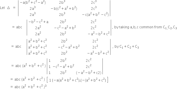 Let space space increment space space equals space space open vertical bar table row cell negative straight a left parenthesis straight b squared plus straight c squared minus straight a squared right parenthesis end cell cell 2 straight b cubed end cell cell 2 straight c cubed end cell row cell 2 straight a cubed end cell cell space space space minus straight b left parenthesis straight c squared plus straight a squared plus straight b squared right parenthesis end cell cell 2 straight c cubed end cell row cell 2 straight a cubed end cell cell 2 straight b cubed end cell cell space space space minus straight c left parenthesis straight a squared plus straight b squared space minus straight c squared right parenthesis end cell end table close vertical bar
space space space space space space space space space space space space space equals space abc space space space space space open vertical bar table row cell negative straight b squared minus straight c squared plus straight a end cell cell 2 straight b squared end cell cell 2 straight c squared end cell row cell 2 straight a squared end cell cell space space space space minus straight c squared minus straight a squared plus straight b squared end cell cell 2 straight c squared end cell row cell 2 straight a squared end cell cell 2 straight b squared end cell cell space space space space space space space space space space space minus straight a squared minus straight b squared plus straight c squared end cell end table close vertical bar space comma space by space taking space straight a comma straight b comma straight c space common space from space straight C subscript 1 comma end subscript straight C subscript 2 comma straight C subscript 3
space space space space space space space space space space space space equals space abc space space space space space space open vertical bar table row cell straight a squared plus straight b squared plus straight c squared end cell cell 2 straight b squared end cell cell 2 straight c squared end cell row cell straight a squared plus straight b squared plus straight c squared end cell cell space space space space space space space space space space minus straight c squared minus straight a squared plus straight b squared end cell cell 2 straight c squared end cell row cell straight a squared plus straight b squared plus straight c squared end cell cell 2 straight b squared end cell cell space space space space space space minus straight a squared minus straight b squared plus straight c squared end cell end table close vertical bar space space comma space by space straight C subscript 1 plus straight C subscript 2 plus straight C subscript 3
space space space space space space space space space space space space equals space abc space left parenthesis straight a squared space plus straight b squared space plus straight c squared space right parenthesis space open vertical bar table row 1 cell 2 straight b squared end cell cell 2 straight c squared end cell row 1 cell negative straight c squared minus straight a squared plus straight b squared end cell cell 2 straight c squared end cell row 1 cell 2 straight b squared end cell cell left parenthesis negative straight a squared minus straight b squared plus straight c 2 right parenthesis end cell end table close vertical bar space
space space space space space space space space space space space equals space abc space left parenthesis straight a squared space plus straight b squared space plus straight c squared space right parenthesis space space open square brackets table row cell 1 space open curly brackets negative straight a left parenthesis straight a squared plus straight b squared plus straight c squared close curly brackets. open curly brackets negative left parenthesis straight a squared plus straight b squared plus straight c squared close curly brackets end cell end table close square brackets
space space space space space space space space space space space equals space abc space left parenthesis straight a squared space plus straight b squared space plus straight c squared space right parenthesis cubed space