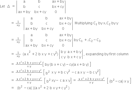 Let space space increment space equals space open vertical bar table row straight a straight b cell space space space space space ax plus by end cell row straight b straight c cell space space space space space bx plus cy end cell row cell ax plus by space end cell cell space space bx plus cy end cell 0 end table close vertical bar space
space space space space space space space space space space space space equals space begin inline style 1 over xy end style space space space open vertical bar table row straight a straight b cell space space space space space ax plus by end cell row straight b straight c cell space space space space space bx plus cy end cell row cell ax plus by space end cell cell space space bx plus cy end cell 0 end table close vertical bar space space Multiplying space straight C subscript 1 space end subscript by space straight x. straight C subscript 2 space by space straight y
space space space space space space space space space space space space equals space begin inline style 1 over xy end style space space space open vertical bar table row straight a straight b cell space space space space space ax plus by end cell row straight b straight c cell space space space space space bx plus cy end cell row cell ax plus by space end cell cell space space bx plus cy end cell 0 end table close vertical bar space by space straight C subscript 1 space end subscript plus. straight C subscript 2 minus straight C subscript 3
space space space space space space space space space space space space equals space begin inline style 1 over xy space space left parenthesis straight a space straight x end style squared space plus 2 space straight b space straight x space straight y space plus straight c space straight y squared right parenthesis space open vertical bar table row cell straight b space straight y end cell cell straight a space straight x plus straight b space straight y end cell row cell straight c space straight y end cell cell straight b space straight x plus straight c space straight y end cell end table close vertical bar space comma space expanding space by space first space column
space space space space space space space space space space space space equals space begin inline style fraction numerator straight a space straight x squared plus 2 space straight b space straight x space straight y plus straight c space straight y squared over denominator straight x space straight y end fraction end style open square brackets table row cell by space left parenthesis straight b space straight x plus straight c space straight y right parenthesis minus cy left parenthesis straight a space straight x plus straight b space straight y right parenthesis end cell end table close square brackets
space space space space space space space space space space space space equals space begin inline style fraction numerator straight a space straight x squared plus 2 space straight b space straight x space straight y plus straight c space straight y squared over denominator straight x space straight y end fraction space open square brackets table row cell straight b squared end cell end table space straight x space straight y space plus straight b space straight c space straight y squared space minus straight c space straight a space straight x space straight y space minus straight b space straight c space straight y squared close square brackets end style
space space space space space space space space space space space space equals space begin inline style fraction numerator straight a space straight x squared plus 2 space straight b space straight x space straight y plus straight c space straight y squared over denominator straight x space straight y end fraction space space open square brackets table row cell straight b squared end cell end table xy minus space straight c space straight a space straight x space straight y close square brackets space equals space fraction numerator straight a space straight x squared space plus 2 space straight b space straight x space straight y plus straight c space straight y squared over denominator straight x space straight y end fraction space space open square brackets table row cell left parenthesis straight b squared minus ca right parenthesis space straight x space straight y end cell end table close square brackets space end style
space space space space space space space space space space space space equals space space space left parenthesis straight b squared space minus ca right parenthesis space right parenthesis left parenthesis straight a space straight x squared space plus 2 space straight b space straight x space straight y plus straight c space straight y squared space right parenthesis
space space space space space space space space space space space space space space space space space
