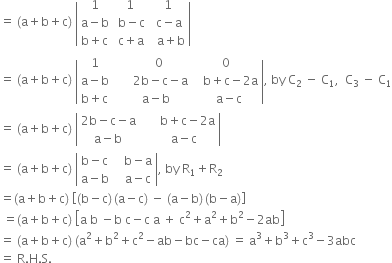 equals space left parenthesis straight a plus straight b plus straight c right parenthesis space open vertical bar table row 1 1 1 row cell straight a minus straight b end cell cell space straight b minus straight c end cell cell space straight c minus straight a end cell row cell straight b plus straight c end cell cell space straight c plus straight a end cell cell space space straight a plus straight b end cell end table close vertical bar
equals space left parenthesis straight a plus straight b plus straight c right parenthesis space open vertical bar table row 1 cell space space space space space 0 end cell 0 row cell straight a minus straight b end cell cell space space space space space space 2 straight b minus straight c minus straight a end cell cell space space space straight b plus straight c minus 2 straight a end cell row cell straight b plus straight c end cell cell space space space straight a minus straight b end cell cell space space straight a minus straight c end cell end table close vertical bar comma space by space straight C subscript 2 space minus space straight C subscript 1 comma space space straight C subscript 3 space minus space straight C subscript 1
equals space left parenthesis straight a plus straight b plus straight c right parenthesis space open vertical bar table row cell 2 straight b minus straight c minus straight a end cell cell space space space space space space straight b plus straight c minus 2 straight a end cell row cell straight a minus straight b end cell cell space space space space straight a minus straight c end cell end table close vertical bar
equals space left parenthesis straight a plus straight b plus straight c right parenthesis space open vertical bar table row cell straight b minus straight c end cell cell space space space straight b minus straight a end cell row cell straight a minus straight b end cell cell space space space straight a minus straight c end cell end table close vertical bar comma space by space straight R subscript 1 plus straight R subscript 2
equals left parenthesis straight a plus straight b plus straight c right parenthesis space open square brackets left parenthesis straight b minus straight c right parenthesis thin space left parenthesis straight a minus straight c right parenthesis space minus space left parenthesis straight a minus straight b right parenthesis thin space left parenthesis straight b minus straight a right parenthesis close square brackets
space equals left parenthesis straight a plus straight b plus straight c right parenthesis space open square brackets straight a space straight b space minus straight b space straight c minus straight c space straight a space plus space straight c squared plus straight a squared plus straight b squared minus 2 ab close square brackets
equals space left parenthesis straight a plus straight b plus straight c right parenthesis space left parenthesis straight a squared plus straight b squared plus straight c squared minus ab minus bc minus ca right parenthesis space equals space straight a cubed plus straight b cubed plus straight c cubed minus 3 abc
equals space straight R. straight H. straight S.