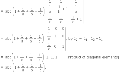 equals space abc space open parentheses 1 plus 1 over straight a plus 1 over straight b plus 1 over straight c close parentheses space open vertical bar table row 1 1 1 row cell 1 over straight b end cell cell space space space 1 over straight b plus 1 end cell cell 1 over straight b end cell row cell 1 over straight c end cell cell 1 over straight c end cell cell space 1 over straight c plus 1 end cell end table close vertical bar
equals space abc open parentheses 1 plus 1 over straight a plus 1 over straight b plus 1 over straight c close parentheses space open vertical bar table row 1 cell space space 0 end cell cell space space space 0 end cell row cell 1 over straight b end cell cell space 1 end cell cell space space space 0 end cell row cell 1 over straight c end cell 0 cell space space space 1 end cell end table close vertical bar comma space by space straight C subscript 2 space minus space straight C subscript 1 comma space space straight C subscript 3 minus straight C subscript 1
equals space abc open parentheses 1 plus 1 over straight a plus 1 over straight b plus 1 over straight c close parentheses space left square bracket 1. space 1. space 1 space right square bracket space space space space space space space space left square bracket Product space of space diagonal space elements right square bracket
equals space abc space open parentheses 1 plus 1 over straight a plus 1 over straight b plus 1 over straight c close parentheses.