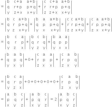 equals space open vertical bar table row straight b cell space space space straight c plus straight a end cell cell space space space straight a plus straight b end cell row straight q cell space space space straight r plus straight p end cell cell space space space straight p plus straight q end cell row straight y cell space space space straight z plus straight x end cell cell space space space straight x plus straight y end cell end table close vertical bar plus space open vertical bar table row straight c cell space space straight c plus straight a end cell cell space space straight a plus straight b end cell row straight r cell space space straight r plus straight p end cell cell space space straight p plus straight q end cell row straight z cell space straight z plus straight x end cell cell space space straight x plus straight y end cell end table close vertical bar
equals space open vertical bar table row straight b cell space space straight c end cell cell space space straight a plus straight b end cell row straight q cell space space straight r end cell cell space space straight p plus straight q end cell row straight y cell space straight z end cell cell space space straight x plus straight y end cell end table close vertical bar plus space open vertical bar table row straight b cell space space space straight a end cell cell space space space straight a plus straight b end cell row straight q cell space space space straight p end cell cell space space space straight p plus straight q end cell row straight y cell space space space straight x end cell cell space space space space straight x plus straight y end cell end table close vertical bar plus space open vertical bar table row straight c straight c cell straight a plus straight b end cell row straight r straight r cell straight p plus straight q end cell row straight z straight z cell straight x plus straight y end cell end table close vertical bar plus open vertical bar table row straight c cell space straight a end cell cell space straight a plus straight b end cell row straight r cell space straight p end cell cell space straight p plus straight q end cell row straight z cell space straight x end cell cell space straight x plus straight y end cell end table close vertical bar
equals space open vertical bar table row straight b cell space space space space straight c end cell cell space space space straight a end cell row straight q cell space space space space straight r end cell cell space space space straight p end cell row straight y cell space space straight z end cell cell space space space straight x end cell end table close vertical bar plus open vertical bar table row straight b cell space space straight c end cell cell space space straight b end cell row straight q cell space space straight r end cell cell space space straight q end cell row straight y cell space straight z end cell cell space space straight y end cell end table close vertical bar plus open vertical bar table row straight b cell space space straight a end cell cell space space straight a end cell row straight q cell space space straight p end cell cell space space straight p end cell row straight y cell space space straight x end cell cell space space straight x end cell end table close vertical bar
plus space open vertical bar table row straight b cell space space space straight a end cell cell space space straight b end cell row straight q cell space space space straight p end cell cell space space straight q end cell row straight y cell space space straight x end cell cell space space straight y end cell end table close vertical bar plus 0 plus space open vertical bar table row straight c cell space space straight a end cell cell space space space straight a end cell row straight r cell space space straight p end cell cell space space space straight p end cell row straight z cell space straight x end cell cell space space space straight x end cell end table close vertical bar space plus space open vertical bar table row straight c cell space space straight a end cell cell space space space straight b end cell row straight r cell space space straight p end cell cell space space space straight q end cell row straight z cell space straight x end cell cell space space space straight y end cell end table close vertical bar

equals space open vertical bar table row straight b cell space space space straight c end cell cell space space straight a end cell row straight q cell space space space straight r end cell cell space space straight p end cell row straight y cell space space straight z end cell cell space space straight x end cell end table close vertical bar plus 0 plus 0 plus 0 plus 0 plus 0 plus open vertical bar table row straight c cell space space space straight a end cell cell space space space straight b end cell row straight r cell space space space straight p end cell cell space space space straight q end cell row straight z cell space space space space straight x end cell cell space space space straight y end cell end table close vertical bar
equals space open vertical bar table row straight a cell space space space straight b end cell cell space space space straight c end cell row straight p cell space space space straight q end cell cell space space space straight r end cell row straight x cell space space straight y end cell cell space space space straight z end cell end table close vertical bar plus space open vertical bar table row straight a cell space space straight b end cell cell space space space straight c end cell row straight p cell space space straight q end cell cell space space space straight r end cell row straight x cell space space straight y end cell cell space space space straight z end cell end table close vertical bar space equals space 2 space open vertical bar table row straight a cell space space space straight b end cell cell space space straight c end cell row straight p cell space space straight q end cell cell space space straight r end cell row straight x cell space space straight y end cell cell space space straight z end cell end table close vertical bar