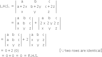 straight L. straight H. straight S. space equals space open vertical bar table row straight a cell space space straight b end cell cell space space straight c end cell row cell straight a plus 2 straight x end cell cell space space straight b plus 2 straight y end cell cell space space space straight c plus 2 straight z end cell row straight x straight y straight z end table close vertical bar
space space space space space space space space space space space space equals space open vertical bar table row straight a cell space space space straight b end cell cell space space straight c end cell row straight a cell space space straight b end cell cell space space straight c end cell row straight x cell space space straight y end cell cell space space straight z end cell end table close vertical bar space plus space open vertical bar table row straight a straight b straight c row cell 2 space straight x end cell cell 2 space straight y end cell cell 2 space straight z end cell row straight x straight y straight z end table close vertical bar
equals space open vertical bar table row straight a cell space space straight b end cell cell space space straight c end cell row straight a cell space space straight b end cell cell space space straight c end cell row straight x cell space space straight y end cell cell space space straight z end cell end table close vertical bar plus space 2 space open vertical bar table row straight a cell space space straight b end cell cell space space straight c end cell row straight x cell space space straight y end cell cell space space straight z end cell row straight x cell space space straight y end cell cell space space straight z end cell end table close vertical bar
equals space 0 plus 2 space left parenthesis 0 right parenthesis space space space space space space space space space space space space space space space space space space space space space space space space space space space space space space space space space space space space space space space space space space space space space space space open square brackets because two space rows space are space identical close square brackets
space equals space 0 plus 0 space equals space 0 space equals space straight R. straight H. straight S.