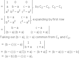 equals space open vertical bar table row 1 0 0 row straight a cell straight b minus straight a end cell cell straight c minus straight a end cell row cell straight a squared end cell cell straight b squared minus straight a squared end cell cell straight c squared minus straight a squared end cell end table close vertical bar comma space space by space straight C subscript 2 minus straight C subscript 1 comma space space straight C subscript 3 minus straight C subscript 1
equals space open vertical bar table row cell straight b minus straight a end cell cell space space space straight c minus straight a end cell row cell straight b squared minus straight a squared end cell cell space space space space straight c squared minus straight a squared end cell end table close vertical bar comma space expanding space by space first space row
equals space open vertical bar table row cell straight b minus straight a end cell cell space space space space space space straight c minus straight a end cell row cell left parenthesis straight b minus straight a right parenthesis thin space left parenthesis straight b plus straight a right parenthesis end cell cell space space space space space space space left parenthesis straight c minus straight a right parenthesis thin space left parenthesis straight c plus straight a right parenthesis end cell end table close vertical bar
Taking space out space left parenthesis straight b minus straight a right parenthesis comma space left parenthesis straight c minus straight a right parenthesis space common space from space straight C subscript 1 space and space straight C subscript 2.
space equals space left parenthesis straight b minus straight c right parenthesis thin space left parenthesis straight c minus straight a right parenthesis space open vertical bar table row 1 cell space space space space space space 1 end cell row cell straight b plus straight a end cell cell space space space space space straight c plus straight a end cell end table close vertical bar
equals space left parenthesis straight b minus straight c right parenthesis thin space left parenthesis straight c minus straight a right parenthesis space open square brackets left parenthesis straight c plus straight a right parenthesis space minus space left parenthesis straight b plus straight a right parenthesis close square brackets space equals space left parenthesis straight b minus straight a right parenthesis thin space left parenthesis straight c minus straight a right parenthesis thin space left square bracket straight c minus straight b right square bracket
space equals space left parenthesis straight a minus straight b right parenthesis thin space left parenthesis straight b minus straight c right parenthesis thin space left parenthesis straight c minus straight a right parenthesis.