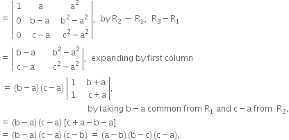 equals space open vertical bar table row 1 cell space space space straight a end cell cell space space space straight a squared end cell row 0 cell space space straight b minus straight a end cell cell space space space straight b squared minus straight a squared end cell row 0 cell space space space straight c minus straight a end cell cell space space space space straight c squared minus straight a squared end cell end table close vertical bar comma space space by space straight R subscript 2 space minus space straight R subscript 1 comma space space straight R subscript 3 minus straight R subscript 1
equals space open vertical bar table row cell straight b minus straight a end cell cell space space space space space space straight b squared minus straight a squared end cell row cell straight c minus straight a end cell cell space space space space space space straight c squared minus straight a squared end cell end table close vertical bar comma space space expanding space by space first space column
space equals space left parenthesis straight b minus straight a right parenthesis thin space left parenthesis straight c minus straight a right parenthesis space open vertical bar table row 1 cell space space space straight b plus straight a end cell row 1 cell space space space space straight c plus straight a end cell end table close vertical bar comma
space space space space space space space space space space space space space space space space space space space space space space space space space space space space space space space space space space space space space space space space space space by space taking space straight b minus straight a space common space from space straight R subscript 1 space and space straight c minus straight a space from space space straight R subscript 2.
equals space left parenthesis straight b minus straight a right parenthesis thin space left parenthesis straight c minus straight a right parenthesis space left square bracket straight c plus straight a minus straight b minus straight a right square bracket
equals space left parenthesis straight b minus straight a right parenthesis thin space left parenthesis straight c minus straight a right parenthesis thin space left parenthesis straight c minus straight b right parenthesis space equals space left parenthesis straight a minus straight b right parenthesis thin space left parenthesis straight b minus straight c right parenthesis thin space left parenthesis straight c minus straight a right parenthesis.