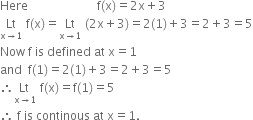 Here space space space space space space space space space space space space space space space space space space space space space space space straight f left parenthesis straight x right parenthesis equals 2 straight x plus 3
Lt with straight x rightwards arrow 1 below space straight f left parenthesis straight x right parenthesis equals Lt with straight x rightwards arrow 1 below space left parenthesis 2 straight x plus 3 right parenthesis equals 2 left parenthesis 1 right parenthesis plus 3 equals 2 plus 3 equals 5
Now space straight f space is space defined space at space straight x equals 1
and space space straight f left parenthesis 1 right parenthesis equals 2 left parenthesis 1 right parenthesis plus 3 equals 2 plus 3 equals 5
therefore stack Lt space with straight x rightwards arrow 1 below space straight f left parenthesis straight x right parenthesis equals straight f left parenthesis 1 right parenthesis equals 5
therefore space straight f space is space continous space at space straight x equals 1.

