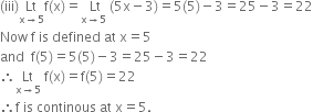 left parenthesis iii right parenthesis stack space Lt space with straight x rightwards arrow 5 below straight f left parenthesis straight x right parenthesis equals stack space Lt with straight x rightwards arrow 5 below space left parenthesis 5 straight x minus 3 right parenthesis equals 5 left parenthesis 5 right parenthesis minus 3 equals 25 minus 3 equals 22
Now space straight f space is space defined space at space straight x equals 5
and space space straight f left parenthesis 5 right parenthesis equals 5 left parenthesis 5 right parenthesis minus 3 equals 25 minus 3 equals 22
therefore Lt with straight x rightwards arrow 5 below space straight f left parenthesis straight x right parenthesis equals straight f left parenthesis 5 right parenthesis equals 22
therefore straight f space is space continous space at space straight x equals 5.