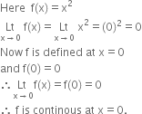 Here space space straight f left parenthesis straight x right parenthesis equals straight x squared
Lt with straight x rightwards arrow 0 below space straight f left parenthesis straight x right parenthesis equals Lt with straight x rightwards arrow 0 below space straight x squared equals left parenthesis 0 right parenthesis squared equals 0
Now space straight f space is space defined space at space straight x equals 0
and space straight f left parenthesis 0 right parenthesis equals 0
therefore stack Lt space with straight x rightwards arrow 0 below straight f left parenthesis straight x right parenthesis equals straight f left parenthesis 0 right parenthesis equals 0
therefore space straight f space is space continous space at space straight x equals 0.