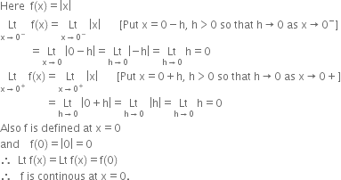 Here space space straight f left parenthesis straight x right parenthesis equals open vertical bar straight x close vertical bar
Lt with straight x rightwards arrow 0 to the power of minus below space space straight f left parenthesis straight x right parenthesis equals Lt with straight x rightwards arrow 0 to the power of minus below space open vertical bar straight x close vertical bar space space space space space space space left square bracket Put space straight x equals 0 minus straight h comma space straight h greater than 0 space so space that space straight h rightwards arrow 0 space as space straight x rightwards arrow 0 to the power of minus right square bracket
space space space space space space space space space space space equals Lt with straight x rightwards arrow 0 below space open vertical bar 0 minus straight h close vertical bar equals Lt with straight h rightwards arrow 0 below open vertical bar negative straight h close vertical bar equals Lt with straight h rightwards arrow 0 below space straight h equals 0
Lt with straight x rightwards arrow 0 to the power of plus below space straight f left parenthesis straight x right parenthesis equals Lt with straight x rightwards arrow 0 to the power of plus below space open vertical bar straight x close vertical bar space space space space space space space left square bracket Put space straight x equals 0 plus straight h comma space straight h greater than 0 space so space that space straight h rightwards arrow 0 space as space straight x rightwards arrow 0 plus right square bracket
space space space space space space space space space space space space space space space space space equals Lt with straight h rightwards arrow 0 below space open vertical bar 0 plus straight h close vertical bar equals Lt with straight h rightwards arrow 0 below space space open vertical bar straight h close vertical bar equals Lt with straight h rightwards arrow 0 below space straight h equals 0
Also space straight f space is space defined space at space straight x equals 0
and space space space space straight f left parenthesis 0 right parenthesis equals open vertical bar 0 close vertical bar equals 0
therefore space space Lt space straight f left parenthesis straight x right parenthesis equals Lt space straight f left parenthesis straight x right parenthesis equals straight f left parenthesis 0 right parenthesis
therefore space space space straight f space is space continous space at space straight x equals 0.