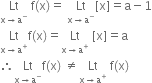 Lt with straight x rightwards arrow straight a to the power of minus below space straight f left parenthesis straight x right parenthesis equals space Lt with straight x rightwards arrow straight a to the power of minus below left square bracket straight x right square bracket equals straight a minus 1
Lt with straight x rightwards arrow straight a to the power of plus below straight f left parenthesis straight x right parenthesis equals Lt with straight x rightwards arrow straight a to the power of plus below space left square bracket straight x right square bracket equals straight a
therefore Lt with straight x rightwards arrow straight a to the power of minus below straight f left parenthesis straight x right parenthesis space not equal to Lt with straight x rightwards arrow straight a to the power of plus below space straight f left parenthesis straight x right parenthesis