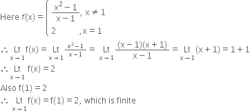 Here space f left parenthesis straight x right parenthesis equals open curly brackets table attributes columnalign left end attributes row cell fraction numerator straight x squared minus 1 over denominator straight x minus 1 end fraction comma space straight x not equal to 1 end cell row cell 2 space space space space space space space space space space space comma straight x equals 1 end cell end table close
therefore Lt with straight x rightwards arrow 1 below straight f left parenthesis straight x right parenthesis equals Lt with straight x rightwards arrow 1 below begin inline style fraction numerator straight x squared minus 1 over denominator straight x minus 1 end fraction end style equals space Lt with straight x rightwards arrow 1 below fraction numerator left parenthesis straight x minus 1 right parenthesis left parenthesis straight x plus 1 right parenthesis over denominator straight x minus 1 end fraction equals Lt with straight x rightwards arrow 1 below left parenthesis straight x plus 1 right parenthesis equals 1 plus 1
therefore Lt with straight x rightwards arrow 1 below space straight f left parenthesis straight x right parenthesis equals 2
Also space straight f left parenthesis 1 right parenthesis equals 2
therefore space Lt with straight x rightwards arrow 1 below straight f left parenthesis straight x right parenthesis equals straight f left parenthesis 1 right parenthesis equals 2 comma space which space is space finite