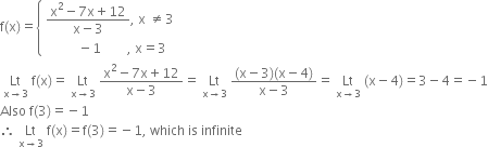 straight f left parenthesis straight x right parenthesis equals open curly brackets table attributes columnalign left end attributes row cell fraction numerator straight x squared minus 7 straight x plus 12 over denominator straight x minus 3 end fraction comma space straight x space not equal to 3 end cell row cell space space space space space space space space space space minus 1 space space space space space space space space comma space straight x equals 3 end cell end table close
space Lt with straight x rightwards arrow 3 below space straight f left parenthesis straight x right parenthesis equals space Lt with straight x rightwards arrow 3 below space fraction numerator straight x squared minus 7 straight x plus 12 over denominator straight x minus 3 end fraction equals space Lt with straight x rightwards arrow 3 below space fraction numerator left parenthesis straight x minus 3 right parenthesis left parenthesis straight x minus 4 right parenthesis over denominator straight x minus 3 end fraction equals space Lt with straight x rightwards arrow 3 below space left parenthesis straight x minus 4 right parenthesis equals 3 minus 4 equals negative 1
Also space straight f left parenthesis 3 right parenthesis equals negative 1
therefore space Lt with straight x rightwards arrow 3 below space straight f left parenthesis straight x right parenthesis equals straight f left parenthesis 3 right parenthesis equals negative 1 comma space which space is space infinite
