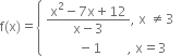 straight f left parenthesis straight x right parenthesis equals open curly brackets table attributes columnalign left end attributes row cell fraction numerator straight x squared minus 7 straight x plus 12 over denominator straight x minus 3 end fraction comma space straight x space not equal to 3 end cell row cell space space space space space space space space space space minus 1 space space space space space space space space comma space straight x equals 3 end cell end table close