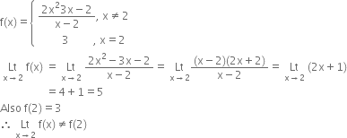 straight f left parenthesis straight x right parenthesis equals open curly brackets table attributes columnalign left end attributes row cell fraction numerator 2 straight x squared 3 straight x minus 2 over denominator straight x minus 2 end fraction comma space straight x not equal to 2 end cell row cell space space space space space space space space space 3 space space space space space space space space space comma space straight x equals 2 end cell end table close
space Lt with straight x rightwards arrow 2 below space straight f left parenthesis straight x right parenthesis space equals space Lt with straight x rightwards arrow 2 below space fraction numerator 2 straight x squared minus 3 straight x minus 2 over denominator straight x minus 2 end fraction equals space Lt with straight x rightwards arrow 2 below fraction numerator left parenthesis straight x minus 2 right parenthesis left parenthesis 2 straight x plus 2 right parenthesis over denominator straight x minus 2 end fraction equals space Lt with straight x rightwards arrow 2 below space left parenthesis 2 straight x plus 1 right parenthesis
space space space space space space space space space space space space space space space space space equals 4 plus 1 equals 5
Also space straight f left parenthesis 2 right parenthesis equals 3
therefore space Lt with straight x rightwards arrow 2 below space straight f left parenthesis straight x right parenthesis not equal to straight f left parenthesis 2 right parenthesis