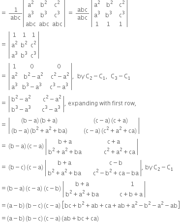 equals space 1 over abc open vertical bar table row cell straight a squared end cell cell straight b squared end cell cell straight c squared end cell row cell straight a cubed end cell cell straight b cubed end cell cell straight c cubed end cell row abc abc abc end table close vertical bar space equals space abc over abc space open vertical bar table row cell straight a squared end cell cell space space straight b squared end cell cell space space straight c squared end cell row cell straight a cubed end cell cell space straight b cubed end cell cell space space straight c cubed end cell row 1 1 1 end table close vertical bar
equals space open vertical bar table row 1 1 1 row cell straight a squared end cell cell straight b squared end cell cell straight c squared end cell row cell straight a cubed end cell cell straight b cubed end cell cell straight c cubed end cell end table close vertical bar
equals space open vertical bar table row 1 0 cell space space 0 end cell row cell straight a squared end cell cell space space straight b squared minus straight a squared end cell cell space space space straight c squared minus straight a squared end cell row cell straight a cubed end cell cell straight b cubed minus straight a cubed end cell cell space space straight c cubed minus straight a cubed end cell end table close vertical bar comma space space by space straight C subscript 2 minus straight C subscript 1 comma space space straight C subscript 3 minus straight C subscript 1
equals space open vertical bar table row cell straight b squared minus straight a squared end cell cell space space space space space space straight c squared minus straight a squared end cell row cell straight b cubed minus straight a cubed end cell cell space space space space space straight c cubed minus straight a cubed end cell end table close vertical bar comma space expanding space with space first space row comma
equals space open vertical bar table row cell left parenthesis straight b minus straight a right parenthesis thin space left parenthesis straight b plus straight a right parenthesis end cell cell space space space space space space space space space space left parenthesis straight c minus straight a right parenthesis thin space left parenthesis straight c plus straight a right parenthesis end cell row cell left parenthesis straight b minus straight a right parenthesis thin space left parenthesis straight b squared plus straight a squared plus ba right parenthesis end cell cell space space space space space space space space space left parenthesis straight c minus straight a right parenthesis thin space left parenthesis straight c squared plus straight a squared plus ca right parenthesis end cell end table close vertical bar
equals space left parenthesis straight b minus straight a right parenthesis thin space left parenthesis straight c minus straight a right parenthesis space open vertical bar table row cell straight b plus straight a end cell cell space space space space space straight c plus straight a end cell row cell straight b squared plus straight a squared plus ba end cell cell space space space space space space space space space space space space space straight c squared plus straight a squared plus ca end cell end table close vertical bar
equals space left parenthesis straight b minus straight c right parenthesis thin space left parenthesis straight c minus straight a right parenthesis space open vertical bar table row cell straight b plus straight a end cell cell space space space space space space straight c minus straight b end cell row cell straight b squared plus straight a squared plus ba end cell cell space space space space space space straight c squared minus straight b squared plus ca minus ba end cell end table close vertical bar comma space by space straight C subscript 2 minus straight C subscript 1
equals left parenthesis straight b minus straight a right parenthesis thin space left parenthesis straight c minus straight a right parenthesis space left parenthesis straight c minus straight b right parenthesis space open vertical bar table row cell straight b plus straight a end cell cell space space space space space space space space space space space space space space 1 end cell row cell straight b squared plus straight a squared plus ba end cell cell space space space space space space space space space space space space straight c plus straight b plus straight a end cell end table close vertical bar
equals left parenthesis straight a minus straight b right parenthesis thin space left parenthesis straight b minus straight c right parenthesis thin space left parenthesis straight c minus straight a right parenthesis space open square brackets bc plus straight b squared plus ab plus ca plus ab plus straight a squared minus straight b squared minus straight a squared minus ab close square brackets

equals left parenthesis straight a minus straight b right parenthesis thin space left parenthesis straight b minus straight c right parenthesis thin space left parenthesis straight c minus straight a right parenthesis thin space left parenthesis ab plus bc plus ca right parenthesis