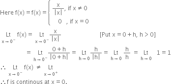 Here space straight f left parenthesis straight x right parenthesis equals straight f left parenthesis straight x right parenthesis equals open curly brackets table attributes columnalign left end attributes row cell fraction numerator straight x over denominator open vertical bar straight x close vertical bar end fraction comma space if space straight x not equal to 0 end cell row cell space space space space 0 space space space comma space if space straight x equals 0 end cell end table close
space Lt with straight x rightwards arrow 0 to the power of minus below space straight f left parenthesis straight x right parenthesis equals space Lt with straight x rightwards arrow 0 to the power of minus below fraction numerator straight x over denominator open vertical bar straight x close vertical bar end fraction space space space space space space space space space space space space space space space space space space space space space space space space space space left square bracket Put space straight x equals 0 plus straight h comma space straight h greater than 0 right square bracket space space space space space space space space space
space space space space space space space space space space space space space space space space space equals space Lt with straight h rightwards arrow 0 to the power of minus below fraction numerator 0 plus straight h over denominator open vertical bar 0 plus straight h close vertical bar end fraction equals space Lt with straight h rightwards arrow 0 below fraction numerator straight h over denominator open vertical bar straight h close vertical bar end fraction equals space Lt with straight h rightwards arrow 0 below space straight h over straight h space equals space Lt with straight h rightwards arrow 0 below space space space 1 equals 1
therefore space Lt with straight x rightwards arrow 0 to the power of minus below space straight f left parenthesis straight x right parenthesis space not equal to space Lt with straight x rightwards arrow 0 to the power of plus below
therefore straight f space is space continous space at space straight x equals 0. space space space space space space space