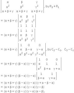 space open vertical bar table row straight alpha cell space space straight beta end cell cell space space space straight gamma end cell row cell straight alpha squared end cell cell space space straight beta squared end cell cell space space space straight gamma squared end cell row cell straight alpha plus straight beta plus straight gamma end cell cell space space straight alpha plus straight beta plus straight gamma end cell cell space space space straight alpha plus straight beta plus straight gamma end cell end table close vertical bar comma space by space straight R subscript 3 plus straight R subscript 1
equals space left parenthesis straight alpha plus straight beta plus straight gamma right parenthesis space open vertical bar table row straight alpha cell space space straight beta end cell cell space space straight gamma end cell row cell straight alpha squared end cell cell space space straight beta squared end cell cell space space straight gamma squared end cell row 1 1 1 end table close vertical bar
equals space left parenthesis straight alpha plus straight beta plus straight gamma right parenthesis space open vertical bar table row 1 cell space 1 end cell cell space space 1 end cell row straight alpha cell space straight beta end cell cell space straight gamma end cell row cell straight alpha squared end cell cell space straight beta squared end cell cell space space straight gamma squared end cell end table close vertical bar
equals space left parenthesis straight alpha plus straight beta plus straight gamma right parenthesis space open vertical bar table row 1 0 0 row straight alpha cell straight beta minus straight alpha end cell cell straight gamma minus straight alpha end cell row cell straight alpha squared end cell cell straight beta squared minus straight alpha squared end cell cell straight gamma squared minus straight alpha squared end cell end table close vertical bar comma space by space straight C subscript 2 minus straight C subscript 1 comma space space space straight C subscript 3 minus straight C subscript 1
equals space left parenthesis straight alpha plus straight beta plus straight gamma right parenthesis space left parenthesis straight beta minus straight alpha right parenthesis space left parenthesis straight gamma minus straight alpha right parenthesis space open vertical bar table row 1 cell space 0 end cell cell space space 0 end cell row straight alpha cell space 1 end cell cell space 1 end cell row cell straight alpha squared end cell cell space space straight beta plus straight alpha end cell cell space space straight gamma plus straight alpha end cell end table close vertical bar
equals space left parenthesis straight alpha plus straight beta plus straight gamma right parenthesis space left parenthesis straight beta minus straight alpha right parenthesis space left parenthesis straight gamma minus straight alpha right parenthesis space open vertical bar table row 1 cell space space space space 1 end cell row cell straight beta plus straight alpha end cell cell space space space space straight gamma plus straight alpha end cell end table close vertical bar
equals space left parenthesis straight alpha plus straight beta plus straight gamma right parenthesis space left parenthesis straight beta minus straight alpha right parenthesis space left parenthesis straight gamma minus straight alpha right parenthesis thin space left parenthesis straight gamma plus straight alpha minus straight beta minus straight alpha right parenthesis
equals space left parenthesis straight alpha plus straight beta plus straight gamma right parenthesis thin space left parenthesis straight beta minus straight alpha right parenthesis space left parenthesis straight gamma minus straight alpha right parenthesis thin space left parenthesis straight gamma minus straight beta right parenthesis
equals space left parenthesis straight alpha plus straight beta plus straight gamma right parenthesis thin space left parenthesis straight beta minus straight gamma right parenthesis thin space left parenthesis straight gamma minus straight alpha right parenthesis thin space left parenthesis straight alpha minus straight beta right parenthesis.