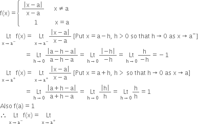 straight f left parenthesis straight x right parenthesis equals open curly brackets table attributes columnalign left end attributes row cell fraction numerator open vertical bar straight x minus straight a close vertical bar over denominator straight x minus straight a end fraction space space space space space space straight x not equal to straight a end cell row cell space space space space space space space space 1 space space space space space space space space space space space straight x equals straight a end cell end table close
space Lt with straight x rightwards arrow straight a to the power of minus below straight f left parenthesis straight x right parenthesis equals space Lt with straight x rightwards arrow straight a to the power of minus below fraction numerator open vertical bar straight x minus straight a close vertical bar over denominator straight x minus straight a end fraction space left square bracket Put space straight x equals straight a minus straight h comma space straight h greater than 0 space so space that space straight h rightwards arrow 0 space as space straight x rightwards arrow straight a to the power of minus right square bracket
space space space space space space space space space space space space space space space space equals space Lt with straight h rightwards arrow 0 below fraction numerator open vertical bar straight a minus straight h minus straight a close vertical bar over denominator straight a minus straight h minus straight a end fraction equals space Lt with straight h rightwards arrow 0 below fraction numerator open vertical bar negative straight h close vertical bar over denominator negative straight h end fraction equals space Lt with straight h rightwards arrow 0 below fraction numerator straight h over denominator negative straight h end fraction equals negative 1
space Lt with straight x rightwards arrow straight a to the power of plus below straight f left parenthesis straight x right parenthesis equals space Lt with straight x rightwards arrow straight a to the power of plus below fraction numerator open vertical bar straight x minus straight a close vertical bar over denominator straight x minus straight a end fraction space left square bracket Put space straight x equals straight a plus straight h comma space straight h greater than space so space that space straight h rightwards arrow 0 space as space straight x rightwards arrow straight a right square bracket
space space space space space space space space space space space space space space space space equals space Lt with straight h rightwards arrow 0 below fraction numerator open vertical bar straight a plus straight h minus straight a close vertical bar over denominator straight a plus straight h minus straight a end fraction equals space Lt with straight h rightwards arrow 0 below fraction numerator open vertical bar straight h close vertical bar over denominator straight h end fraction equals space Lt with straight h rightwards arrow 0 below straight h over straight h equals 1
Also space straight f left parenthesis straight a right parenthesis equals 1
therefore space Lt with straight x rightwards arrow straight a to the power of minus below straight f left parenthesis straight x right parenthesis equals space Lt with straight x rightwards arrow straight a to the power of plus below space