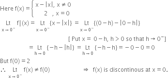 Here space straight f left parenthesis straight x right parenthesis equals open curly brackets table attributes columnalign left end attributes row cell straight x minus open vertical bar straight x close vertical bar comma space straight x not equal to 0 end cell row cell space space space space space space 2 space space space comma space straight x equals 0 end cell end table close
space Lt with straight x rightwards arrow 0 to the power of minus below space straight f vertical line left parenthesis straight x right parenthesis equals Lt with straight x rightwards arrow 0 to the power of minus below open curly brackets straight x minus open vertical bar straight x close vertical bar close curly brackets space equals Lt with straight x rightwards arrow 0 to the power of minus below open curly brackets left parenthesis 0 minus straight h right parenthesis minus open vertical bar 0 minus straight h close vertical bar close curly brackets
space space space space space space space space space space space space space space space space space space space space space space space space space space space space space space space space space space space space space space space space space space space space space space space left square bracket space Put space straight x equals space 0 minus straight h comma space straight h greater than 0 space so space that space straight h rightwards arrow 0 to the power of minus right square bracket
space space space space space space space space space space space space space space space space space space space equals Lt with straight h rightwards arrow 0 below space open curly brackets negative straight h minus open vertical bar straight h close vertical bar close curly brackets space equals Lt with straight h rightwards arrow 0 below space open curly brackets negative straight h minus straight h close curly brackets equals negative 0 minus 0 equals 0
But space straight f left parenthesis 0 right parenthesis equals 2
therefore space Lt with straight x rightwards arrow 0 to the power of minus below space straight f left parenthesis straight x right parenthesis not equal to straight f left parenthesis 0 right parenthesis space space space space space space space space space space space space space space space space space space space space space space rightwards double arrow space space straight f left parenthesis straight x right parenthesis space is space discontinous space at space straight x equals 0.