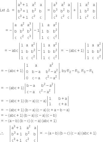 Let space increment space equals space open vertical bar table row cell straight a cubed plus 1 end cell cell space space straight a squared end cell cell space space straight a end cell row cell straight b cubed plus 1 end cell cell space space straight b squared end cell cell space straight b end cell row cell straight c cubed plus 1 end cell cell space straight c squared end cell cell space space straight c end cell end table to the power of blank close vertical bar space equals space open vertical bar table row cell straight a cubed end cell cell space space straight a squared end cell cell space straight a end cell row cell straight b cubed end cell cell space straight b squared end cell straight b row cell straight c cubed end cell cell space straight c squared end cell straight c end table close vertical bar space plus space open vertical bar table row 1 cell space space straight a squared end cell cell space space straight a end cell row 1 cell space straight b squared end cell cell space space straight b end cell row 1 cell space straight c squared end cell cell space space straight c end cell end table close vertical bar
space space space space space equals negative open vertical bar table row straight a cell space space straight a squared end cell cell space straight a cubed end cell row straight b cell space straight b squared end cell cell space straight b cubed end cell row straight c cell space straight c squared end cell cell space straight c cubed end cell end table close vertical bar minus 1 open vertical bar table row 1 cell space space straight a end cell cell space space straight a squared end cell row 1 cell space straight b end cell cell space space straight b squared end cell row 1 cell space space straight c end cell cell space space straight c squared end cell end table close vertical bar
space space space space equals negative abc space open vertical bar table row 1 cell space straight a end cell cell space straight a squared end cell row 1 cell space straight b end cell cell space straight b squared end cell row 1 cell space straight c end cell cell space straight c squared end cell end table close vertical bar minus open vertical bar table row 1 cell space straight a end cell cell space straight a squared end cell row 1 cell space straight b end cell cell space straight b squared end cell row 1 cell space straight c end cell cell space straight c squared end cell end table close vertical bar space equals space minus left parenthesis abc plus 1 right parenthesis space open vertical bar table row 1 cell space straight a end cell cell space straight a squared end cell row 1 cell space straight b end cell cell space straight b squared end cell row 1 cell space straight c end cell cell space straight c squared end cell end table close vertical bar
equals negative left parenthesis abc plus 1 right parenthesis space open vertical bar table row 1 cell space space straight a end cell cell space space space straight a squared end cell row 0 cell space space straight b minus straight a end cell cell space space space space straight b squared minus straight a squared end cell row 0 cell space space straight c minus straight a end cell cell space space space straight c squared minus straight a squared end cell end table close vertical bar comma space by space straight R subscript 2 minus straight R subscript 1 comma space straight R subscript 3 minus straight R subscript 1
equals space minus left parenthesis abc plus 1 right parenthesis thin space open vertical bar table row cell straight b minus straight a end cell cell space space space space space straight b squared minus straight a squared end cell row cell straight c minus straight a end cell cell straight c squared minus straight a squared end cell end table close vertical bar
equals space minus left parenthesis abc plus 1 right parenthesis thin space left parenthesis straight b minus straight a right parenthesis thin space left parenthesis straight c minus straight a right parenthesis thin space open vertical bar table row 1 cell space space space space space space straight b plus straight a end cell row 1 cell space space space space space space straight c plus straight a end cell end table close vertical bar
equals space minus left parenthesis abc plus 1 right parenthesis thin space left parenthesis straight b minus straight a right parenthesis thin space left parenthesis straight c minus straight a right parenthesis thin space left parenthesis straight c plus straight a minus straight b minus straight a right parenthesis
equals negative left parenthesis abc plus 1 right parenthesis thin space left parenthesis straight b minus straight a right parenthesis thin space left parenthesis straight c minus straight a right parenthesis thin space left parenthesis straight c minus straight b right parenthesis
equals negative left parenthesis straight a minus straight b right parenthesis thin space left parenthesis straight b minus straight c right parenthesis thin space left parenthesis straight c minus straight a right parenthesis thin space left parenthesis abc plus 1 right parenthesis
therefore space space space space space space open vertical bar table row cell straight a cubed plus 1 end cell cell space space space straight a squared end cell cell space space straight a end cell row cell straight b cubed plus 1 end cell cell space straight b squared end cell cell space straight b end cell row cell straight c cubed plus 1 end cell cell space straight c squared end cell cell space straight c end cell end table close vertical bar space equals space minus left parenthesis straight a minus straight b right parenthesis thin space left parenthesis straight b minus straight c right parenthesis thin space left parenthesis straight c minus straight a right parenthesis thin space left parenthesis abc plus 1 right parenthesis