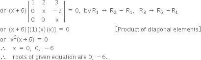 or space space left parenthesis straight x plus 6 right parenthesis space open vertical bar table row 1 cell space space space 2 end cell cell space space 3 end cell row 0 cell space space space straight x end cell cell space space minus 2 end cell row 0 cell space space 0 end cell cell space space straight x end cell end table close vertical bar space equals space 0 comma space space by space straight R subscript 1 space rightwards arrow space straight R subscript 2 space minus space straight R subscript 1 comma space space space straight R subscript 3 space rightwards arrow space straight R subscript 3 space minus straight R subscript 1
or space space left parenthesis straight x plus 6 right parenthesis thin space left square bracket left parenthesis 1 right parenthesis thin space left parenthesis straight x right parenthesis thin space left parenthesis straight x right parenthesis right square bracket space equals space 0 space space space space space space space space space space space space space space space space space space space space space space space space space space space space space space space open square brackets Product space of space diagonal space elements close square brackets
or space space space straight x squared left parenthesis straight x plus 6 right parenthesis space equals space 0
therefore space space space space straight x space equals space 0 comma space space 0 comma space space minus 6
therefore space space space space roots space of space given space equation space are space 0 comma space minus 6.




