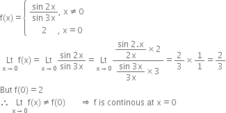 straight f left parenthesis straight x right parenthesis equals open curly brackets table attributes columnalign left end attributes row cell fraction numerator sin space 2 straight x over denominator sin space 3 straight x end fraction comma space straight x not equal to 0 end cell row cell space space space space space space 2 space space space space space comma space straight x equals 0 end cell end table close
space Lt with straight x rightwards arrow 0 below straight f left parenthesis straight x right parenthesis equals Lt with straight x rightwards arrow 0 below fraction numerator sin space 2 straight x over denominator sin space 3 straight x end fraction equals Lt with straight x rightwards arrow 0 below fraction numerator begin display style fraction numerator sin space 2. straight x over denominator 2 straight x end fraction end style cross times 2 over denominator begin display style fraction numerator sin space 3 straight x over denominator 3 straight x end fraction end style cross times 3 end fraction equals 2 over 3 cross times 1 over 1 equals 2 over 3
But space straight f left parenthesis 0 right parenthesis equals 2
therefore space Lt with straight x rightwards arrow 0 below straight f left parenthesis straight x right parenthesis not equal to straight f left parenthesis 0 right parenthesis space space space space space space space rightwards double arrow space straight f space is space continous space at space straight x equals 0