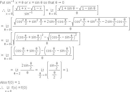 Put space sin to the power of negative 1 space end exponent straight x equals straight theta space or space straight x equals sin space straight theta space so space that space straight theta rightwards arrow 0
space space therefore Lt with straight x rightwards arrow 0 below open square brackets fraction numerator square root of 1 plus straight x end root minus square root of 1 minus straight x end root over denominator sin to the power of negative 1 end exponent end fraction close square brackets equals Lt with straight theta rightwards arrow 0 below open square brackets fraction numerator square root of 1 plus sin space straight theta end root minus square root of 1 minus sin space straight theta end root over denominator straight theta end fraction close square brackets
equals Lt with straight theta rightwards arrow 0 below open square brackets fraction numerator square root of cos squared straight theta over 2 plus sin squared space straight theta over 2 plus 2 sin straight theta over 2 cos straight theta over 2 end root minus square root of cos squared begin display style straight theta over 2 end style plus sin squared begin display style straight theta over 2 end style minus 2 sin begin display style straight theta over 2 end style cos begin display style straight theta over 2 end style end root over denominator straight theta end fraction close square brackets
equals Lt with straight theta rightwards arrow 0 below open square brackets square root of fraction numerator open parentheses cos straight theta over 2 plus sin straight theta over 2 close parentheses squared minus square root of open parentheses cos straight theta over 2 minus sin straight theta over 2 close parentheses squared end root over denominator straight theta end fraction end root close square brackets
equals Lt with straight theta rightwards arrow 0 below open square brackets fraction numerator open parentheses cos begin display style straight theta over 2 end style plus sin begin display style straight theta over 2 end style close parentheses minus open parentheses cos begin display style straight theta over 2 end style minus sin begin display style straight theta over 2 end style close parentheses over denominator straight theta end fraction close square brackets
space space space space space space space space space space space equals Lt with straight theta rightwards arrow 2 below fraction numerator 2 sin begin display style straight theta over 2 end style over denominator straight theta end fraction equals Lt with straight theta over 2 rightwards arrow 0 below open curly brackets fraction numerator sin begin display style straight theta over 2 end style over denominator begin display style straight theta over 2 end style end fraction close curly brackets equals 1
Also space straight f left parenthesis 0 right parenthesis equals 1
therefore space Lt with straight x rightwards arrow 0 below straight f left parenthesis straight x right parenthesis equals straight f left parenthesis 0 right parenthesis
