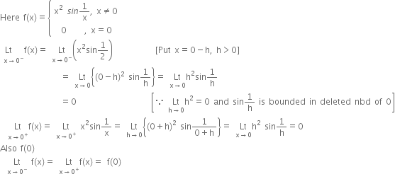 Here space straight f left parenthesis straight x right parenthesis equals open curly brackets table attributes columnalign left end attributes row cell straight x squared space s i n 1 over straight x comma space straight x not equal to 0 end cell row cell space space 0 space space space space space comma space straight x equals 0 end cell end table close
space stack Lt space space space with straight x rightwards arrow 0 to the power of minus below straight f left parenthesis straight x right parenthesis equals space Lt with straight x rightwards arrow 0 to the power of minus below open parentheses straight x squared sin 1 half close parentheses space space space space space space space space space space space space left square bracket Put space straight x equals 0 minus straight h comma space straight h greater than 0 right square bracket
space space space space space space space space space space space space space space space space space equals space Lt with straight x rightwards arrow 0 below open curly brackets left parenthesis 0 minus straight h right parenthesis squared space sin 1 over straight h close curly brackets equals space Lt with straight x rightwards arrow 0 below straight h squared sin 1 over straight h
space space space space space space space space space space space space space space space space space equals 0 space space space space space space space space space space space space space space space space space space space space space open square brackets because space Lt with straight h rightwards arrow 0 below straight h squared equals 0 space and space sin 1 over straight h space is space bounded space in space deleted space nbd space of space 0 close square brackets
space stack space Lt with space space straight x rightwards arrow 0 to the power of plus below straight f left parenthesis straight x right parenthesis equals space Lt with straight x rightwards arrow 0 to the power of plus below space straight x squared sin 1 over straight x equals space Lt with straight h rightwards arrow 0 below open curly brackets open parentheses 0 plus straight h close parentheses squared space sin fraction numerator 1 over denominator 0 plus straight h end fraction close curly brackets equals space Lt with straight x rightwards arrow 0 below straight h squared space sin 1 over straight h equals 0
Also space straight f left parenthesis 0 right parenthesis
space space Lt with straight x rightwards arrow 0 to the power of minus below space straight f left parenthesis straight x right parenthesis equals space Lt with straight x rightwards arrow 0 to the power of plus below straight f left parenthesis straight x right parenthesis equals space straight f left parenthesis 0 right parenthesis