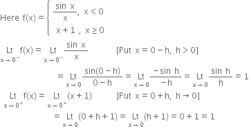 Here space straight f left parenthesis straight x right parenthesis equals open curly brackets table attributes columnalign left end attributes row cell fraction numerator sin space straight x over denominator straight x end fraction comma space straight x less than 0 end cell row cell space straight x plus 1 space comma space straight x greater or equal than 0 end cell end table close
Lt with straight x rightwards arrow 0 to the power of minus below straight f left parenthesis straight x right parenthesis equals Lt with straight x rightwards arrow 0 to the power of minus below fraction numerator sin space straight x over denominator straight x end fraction space space space space space space space space left square bracket Put space straight x equals 0 minus straight h comma space straight h greater than 0 right square bracket
space space space space space space space space space space space space space space space space equals Lt with straight x rightwards arrow 0 below fraction numerator sin left parenthesis 0 minus straight h right parenthesis over denominator 0 minus straight h end fraction equals Lt with straight x rightwards arrow 0 below fraction numerator negative sin space straight h over denominator negative straight h end fraction equals Lt with straight x rightwards arrow 0 below fraction numerator sin space straight h over denominator straight h end fraction equals 1
space Lt with straight x rightwards arrow 0 to the power of plus below straight f left parenthesis straight x right parenthesis equals Lt with straight x rightwards arrow 0 to the power of plus below left parenthesis straight x plus 1 right parenthesis space space space space space space space right square bracket Put space straight x equals 0 plus straight h comma space straight h rightwards arrow 0 right square bracket
space space space space space space space space space space space space space space space equals Lt with straight x rightwards arrow 0 below left parenthesis 0 plus straight h plus 1 right parenthesis equals Lt with straight x rightwards arrow 0 below left parenthesis straight h plus 1 right parenthesis equals 0 plus 1 equals 1