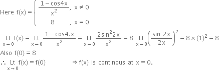 Here space straight f left parenthesis straight x right parenthesis equals open curly brackets table attributes columnalign left end attributes row cell fraction numerator 1 minus cos 4 straight x over denominator straight x squared end fraction comma space straight x not equal to 0 end cell row cell space space space space space 8 space space space space space space comma space straight x equals 0 end cell end table close
space Lt with straight x rightwards arrow 0 below straight f left parenthesis straight x right parenthesis equals Lt with straight x rightwards arrow 0 below fraction numerator 1 minus cos 4. straight x over denominator straight x squared end fraction equals Lt with straight x rightwards arrow 0 below fraction numerator 2 sin squared 2 straight x over denominator straight x squared end fraction equals 8 space Lt with straight x rightwards arrow 0 below open parentheses fraction numerator sin space 2 straight x over denominator 2 straight x end fraction close parentheses squared equals 8 cross times left parenthesis 1 right parenthesis squared equals 8
Also space straight f left parenthesis 0 right parenthesis equals 8
therefore Lt with straight x rightwards arrow 0 below straight f left parenthesis straight x right parenthesis equals straight f left parenthesis 0 right parenthesis space space space space space space space space space space rightwards double arrow straight f left parenthesis straight x right parenthesis space is space continous space at space straight x equals 0.
