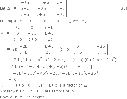 Let space increment space equals space open vertical bar table row cell negative 2 straight a end cell cell space space space space space space straight a plus straight b end cell cell space space space space straight a plus straight c end cell row cell straight b plus straight a end cell cell space space minus 2 straight b end cell cell space space space straight b plus straight c end cell row cell straight c plus straight a end cell cell space straight c plus straight b end cell cell space space space minus 2 straight c end cell end table close vertical bar space space space space space space space space space space space space space space space space space space space space space space space space space space space space space space space space space... left parenthesis 1 right parenthesis
Putting space straight a plus straight b space equals space 0 space space space or space space straight a space equals negative straight b space in space left parenthesis 1 right parenthesis comma space we space get comma
increment space equals space open vertical bar table row cell 2 straight b end cell cell space space 0 end cell cell space space space space straight c minus straight b end cell row 0 cell space space minus 2 straight b end cell cell space space space space straight b plus straight c end cell row cell straight c minus straight b end cell cell space space space straight c plus straight b end cell cell space space space minus 2 straight c end cell end table close vertical bar
space space space space equals space 2 straight b open vertical bar table row cell negative 2 straight b end cell cell space space space space space space space space space space straight b plus straight c end cell row cell straight c plus straight b end cell cell space space space space space space minus 2 straight c end cell end table close vertical bar plus left parenthesis straight c minus straight b right parenthesis space open vertical bar table row 0 cell space space space space space space space minus 2 straight b end cell row cell straight c minus straight b end cell cell space space space space space space space space space straight c plus straight b end cell end table close vertical bar
space space space space space equals space 2 space straight b open square brackets 4 space straight b space straight c space minus straight b squared minus straight c squared minus 2 space straight b space straight c close square brackets space plus space left parenthesis straight c minus straight b right parenthesis space left square bracket 0 plus 2 space straight b space straight c minus 2 space straight b squared right square bracket
space space space space equals 2 space straight b space left parenthesis negative straight b squared minus straight c squared plus 2 bc right parenthesis plus left parenthesis straight c minus straight b right parenthesis thin space left parenthesis 2 space straight b space straight c space minus space 2 space straight b squared right square bracket
space space space space equals space minus 2 straight b cubed minus 2 bc squared plus 4 straight b squared straight c minus 2 bc squared minus 2 straight b squared straight c minus 2 straight b squared straight c plus 2 straight b cubed
space space space space space equals space 0
therefore space space space space space space space straight a plus straight b minus 0 space space space space space straight i. straight e. space space space straight a plus straight b space is space straight a space factor space of space increment
Similarly space straight b plus straight c comma space space space straight c plus straight a space space space space are space factors space of space increment.
Now space increment space is space of space 3 rd space degree
