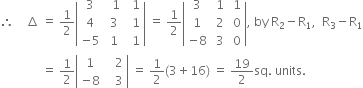 therefore space space space space increment space equals space 1 half open vertical bar table row 3 cell space space 1 end cell cell space space 1 end cell row 4 cell space 3 end cell cell space space 1 end cell row cell negative 5 end cell cell space 1 end cell cell space space 1 end cell end table close vertical bar space equals space 1 half open vertical bar table row 3 cell space 1 end cell cell space 1 end cell row 1 cell space 2 end cell cell space 0 end cell row cell negative 8 end cell cell space 3 end cell cell space 0 end cell end table close vertical bar comma space by space straight R subscript 2 minus straight R subscript 1 comma space space straight R subscript 3 minus straight R subscript 1
space space space space space space space space space space space space space space equals space 1 half open vertical bar table row 1 cell space space space 2 end cell row cell negative 8 end cell cell space space space 3 end cell end table close vertical bar space equals space 1 half left parenthesis 3 plus 16 right parenthesis space equals space 19 over 2 sq. space units. space