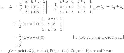 therefore space space space space space increment space equals space 1 half open vertical bar table row straight a cell space space straight b plus straight c end cell cell space space 1 end cell row straight b cell space straight c plus straight a end cell cell space space 1 end cell row straight c cell space straight a plus straight b end cell cell space space 1 end cell end table close vertical bar space equals space 1 half open vertical bar table row cell straight a plus straight b plus straight c end cell cell space space straight b plus straight c end cell cell space space 1 end cell row cell straight b plus straight c plus straight a end cell cell space space straight c plus straight a end cell cell space space 1 end cell row cell straight c plus straight a plus straight b end cell cell space space straight a plus straight b end cell cell space space 1 end cell end table close vertical bar comma space by space straight C subscript 1 space rightwards arrow space straight C subscript 1 plus straight C subscript 2
space space space space space space space space space space space space space space equals space 1 half left parenthesis straight a plus straight b plus straight c right parenthesis space open vertical bar table row 1 cell space space straight b plus straight c end cell cell space space 1 end cell row 1 cell space straight c plus straight a end cell cell space space 1 end cell row 1 cell space space straight a plus straight b end cell cell space space 1 end cell end table close vertical bar
space space space space space space space space space space space space space space equals space 1 half left parenthesis straight a plus straight b plus straight c right parenthesis thin space left parenthesis 0 right parenthesis space space space space space space space space space space space space space space space space space space space space space space space space space space space space space space space space open square brackets because space two space columns space are space identical close square brackets
space space space space space space space space space space space space space space space equals space 0
therefore space space space space given space points space straight A left parenthesis straight a comma space straight b space plus space straight c right parenthesis comma space straight B left parenthesis straight b comma space straight c space plus space straight a right parenthesis comma space straight C left parenthesis straight c comma space straight a space plus space straight b right parenthesis space are space collinear.

space space