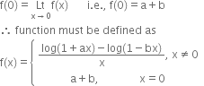 straight f left parenthesis 0 right parenthesis equals Lt with straight x rightwards arrow 0 below straight f left parenthesis straight x right parenthesis space space space space space space space straight i. straight e. comma space straight f left parenthesis 0 right parenthesis equals straight a plus straight b
therefore space function space must space be space defined space as space
straight f left parenthesis straight x right parenthesis equals open curly brackets table attributes columnalign left end attributes row cell fraction numerator log left parenthesis 1 plus ax right parenthesis minus log left parenthesis 1 minus bx right parenthesis over denominator straight x end fraction comma space straight x not equal to 0 end cell row cell space space space space space space space space space space space space straight a plus straight b comma space space space space space space space space space space space space space space space straight x equals 0 end cell end table close