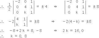 therefore space space space 1 half space open vertical bar table row cell negative 2 end cell cell space space 0 end cell cell space space 1 end cell row 0 cell space space 4 end cell cell space space 1 end cell row 0 cell space space straight k end cell cell space space 1 end cell end table close vertical bar space equals space plus-or-minus space 4 space space space space space space rightwards double arrow space space space space space space space open vertical bar table row cell negative 2 end cell cell space space 0 end cell cell space space 1 end cell row 0 cell space space 4 end cell cell space space 1 end cell row 0 cell space space straight k end cell cell space space 1 end cell end table close vertical bar space equals space plus-or-minus space 8
therefore space space space space minus 2 open vertical bar table row 4 cell space space space 1 end cell row straight k cell space space space 1 end cell end table close vertical bar space equals space plus-or-minus 8 space space space space space space space space space space space space rightwards double arrow space space space space space space space minus 2 left parenthesis 4 minus straight k right parenthesis space equals space plus-or-minus 8
therefore space space space space space minus 8 plus 2 space straight k space equals space 8 comma space minus 8 space space space space space space space space space space space space rightwards double arrow space space space space space 2 space straight k space equals space 16 comma space 0
therefore space space space space space space space straight k space equals space 0 comma space space 8 space space