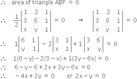 therefore space space space area space of space triangle space ABP space equals space 0
therefore space space space space 1 half open vertical bar table row 1 cell space space space 2 end cell cell space space 1 end cell row 3 cell space space 6 end cell cell space space 1 end cell row straight x cell space space straight y end cell cell space space 1 end cell end table close vertical bar space equals space 0 space space space space space space space space rightwards double arrow space space space space space open vertical bar table row 1 cell space space space 2 end cell cell space space 1 end cell row 3 cell space space 6 end cell cell space space 1 end cell row straight x cell space straight y end cell cell space space 1 end cell end table close vertical bar space equals space 0
therefore space space space space space 1 open vertical bar table row 6 cell space space 1 end cell row straight y cell space space space 1 end cell end table close vertical bar space minus space 2 open vertical bar table row 3 cell space space 1 end cell row straight x cell space space 1 end cell end table close vertical bar plus 1 space open vertical bar table row 3 cell space space 6 end cell row straight x cell space space space straight y end cell end table close vertical bar space equals space 0
therefore space space space space 1 left parenthesis 6 minus straight y right parenthesis minus 2 left parenthesis 3 minus straight x right parenthesis plus 1 left parenthesis 3 straight y minus 6 straight x right parenthesis equals space 0
therefore space space space space space 6 minus straight y minus 6 plus 2 straight x plus 3 straight y minus 6 straight x space equals 0
therefore space space space space space minus 4 straight x plus 2 straight y space equals space 0 space space space space space space space space or space space 2 straight x minus straight y space equals space 0