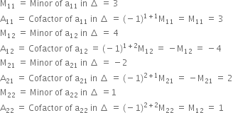 straight M subscript 11 space equals space Minor space of space straight a subscript 11 space in space increment space equals space 3
straight A subscript 11 space equals space Cofactor space of space straight a subscript 11 space in space increment space equals space left parenthesis negative 1 right parenthesis to the power of 1 plus 1 end exponent straight M subscript 11 space equals space straight M subscript 11 space equals space 3
straight M subscript 12 space equals space Minor space of space straight a subscript 12 space in space increment space equals space 4
straight A subscript 12 space equals space Cofactor space of space straight a subscript 12 space equals space left parenthesis negative 1 right parenthesis to the power of 1 plus 2 end exponent straight M subscript 12 space equals space minus straight M subscript 12 space equals space minus 4
straight M subscript 21 space equals space Minor space of space straight a subscript 21 space in space increment space equals space minus 2
straight A subscript 21 space equals space Cofactor space of space straight a subscript 21 space in space increment space equals space left parenthesis negative 1 right parenthesis to the power of 2 plus 1 end exponent straight M subscript 21 space equals space minus straight M subscript 21 space equals space 2
straight M subscript 22 space equals space Minor space of space straight a subscript 22 space in space increment space equals 1
straight A subscript 22 space equals space Cofactor space of space straight a subscript 22 space in space increment space equals space left parenthesis negative 1 right parenthesis to the power of 2 plus 2 end exponent straight M subscript 22 space equals space straight M subscript 12 space equals space 1